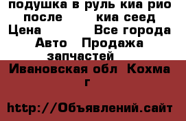 подушка в руль киа рио 3 после 2015. киа сеед › Цена ­ 8 000 - Все города Авто » Продажа запчастей   . Ивановская обл.,Кохма г.